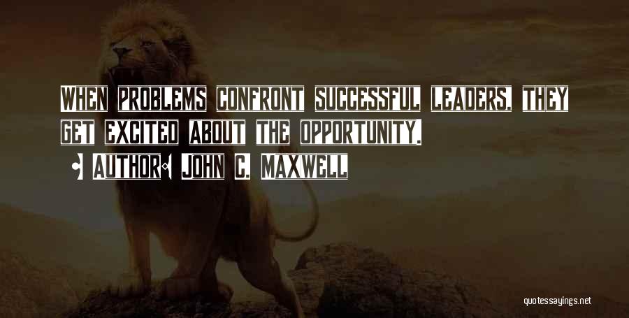 John C. Maxwell Quotes: When Problems Confront Successful Leaders, They Get Excited About The Opportunity.