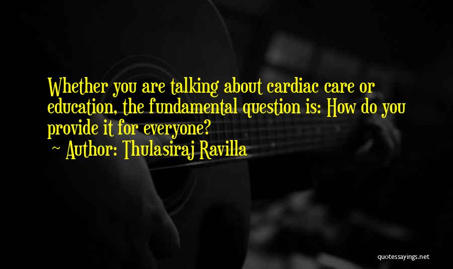 Thulasiraj Ravilla Quotes: Whether You Are Talking About Cardiac Care Or Education, The Fundamental Question Is: How Do You Provide It For Everyone?