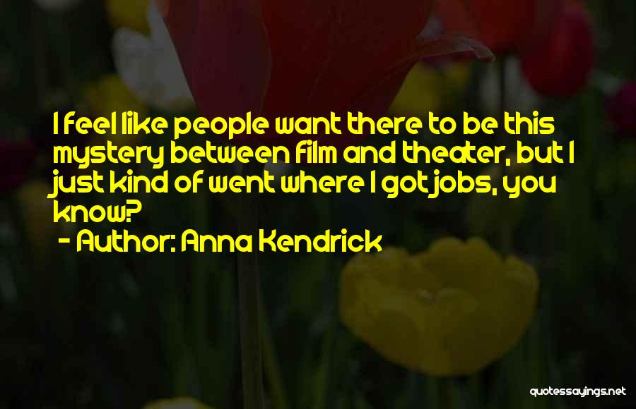Anna Kendrick Quotes: I Feel Like People Want There To Be This Mystery Between Film And Theater, But I Just Kind Of Went