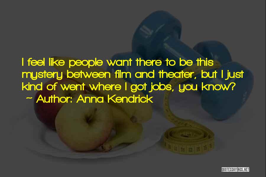 Anna Kendrick Quotes: I Feel Like People Want There To Be This Mystery Between Film And Theater, But I Just Kind Of Went