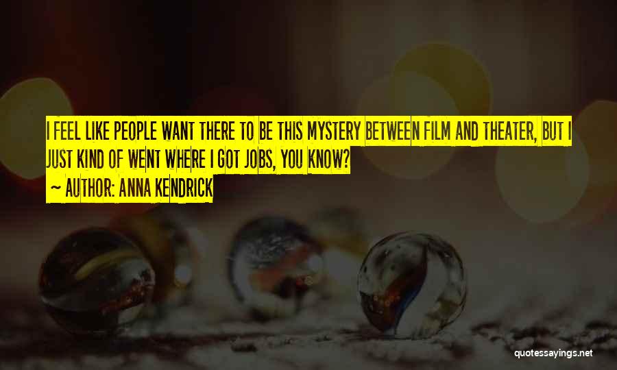 Anna Kendrick Quotes: I Feel Like People Want There To Be This Mystery Between Film And Theater, But I Just Kind Of Went