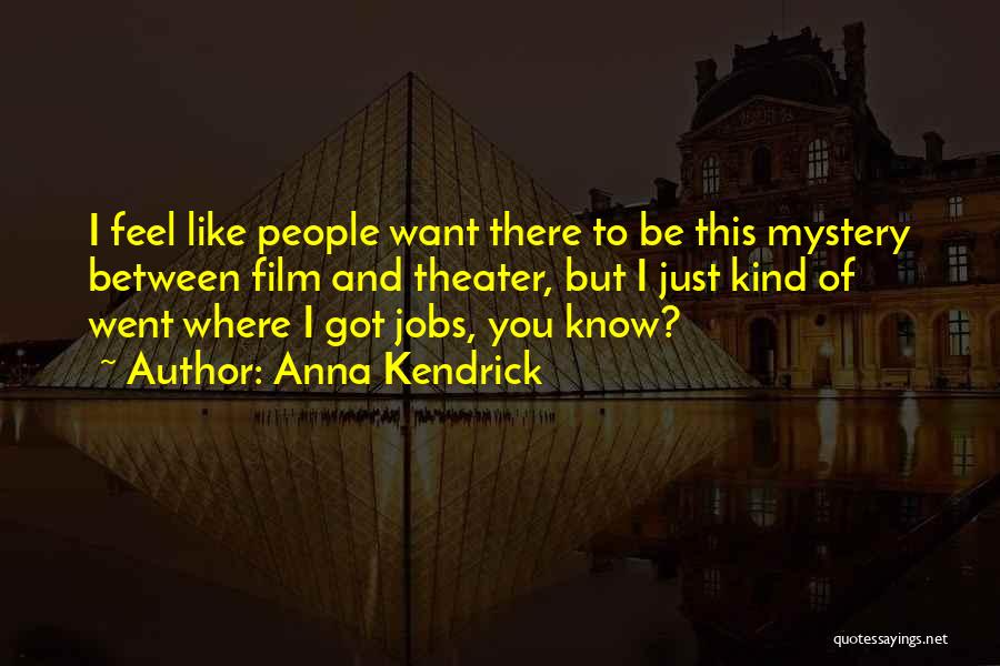 Anna Kendrick Quotes: I Feel Like People Want There To Be This Mystery Between Film And Theater, But I Just Kind Of Went