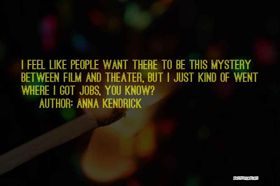 Anna Kendrick Quotes: I Feel Like People Want There To Be This Mystery Between Film And Theater, But I Just Kind Of Went