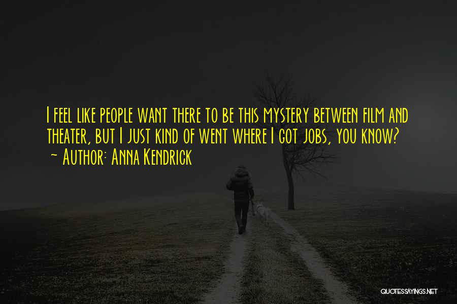 Anna Kendrick Quotes: I Feel Like People Want There To Be This Mystery Between Film And Theater, But I Just Kind Of Went