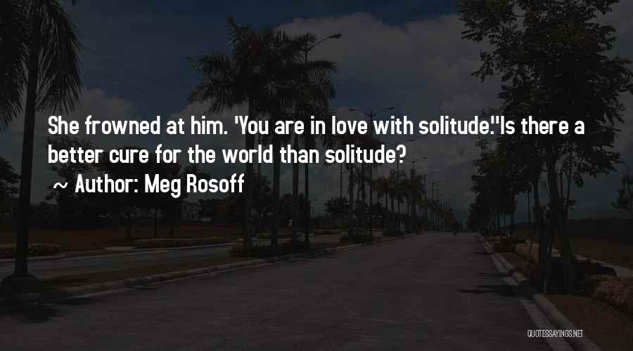 Meg Rosoff Quotes: She Frowned At Him. 'you Are In Love With Solitude.''is There A Better Cure For The World Than Solitude?