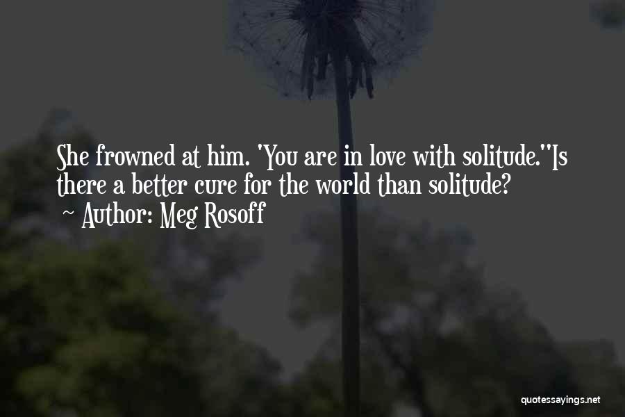 Meg Rosoff Quotes: She Frowned At Him. 'you Are In Love With Solitude.''is There A Better Cure For The World Than Solitude?