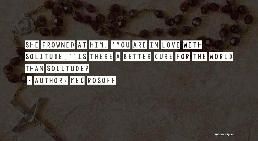 Meg Rosoff Quotes: She Frowned At Him. 'you Are In Love With Solitude.''is There A Better Cure For The World Than Solitude?