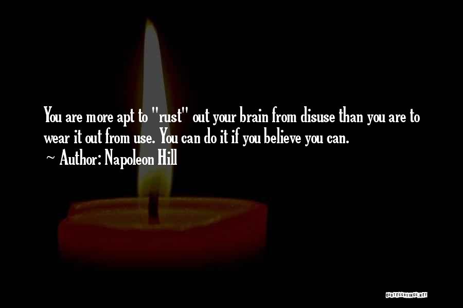 Napoleon Hill Quotes: You Are More Apt To Rust Out Your Brain From Disuse Than You Are To Wear It Out From Use.