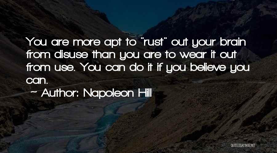 Napoleon Hill Quotes: You Are More Apt To Rust Out Your Brain From Disuse Than You Are To Wear It Out From Use.
