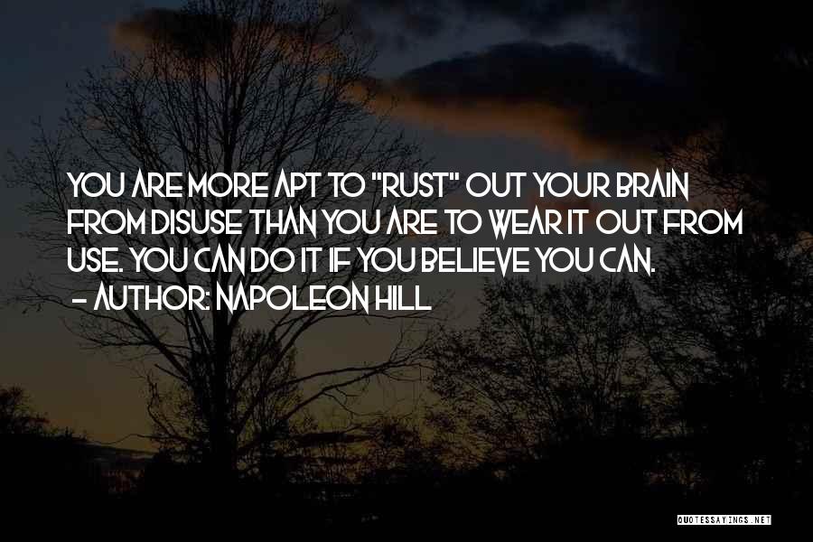 Napoleon Hill Quotes: You Are More Apt To Rust Out Your Brain From Disuse Than You Are To Wear It Out From Use.