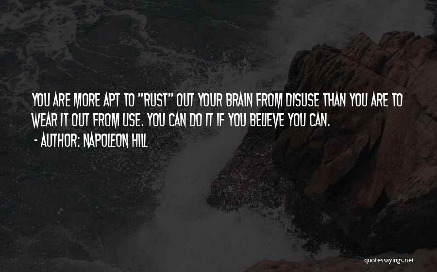 Napoleon Hill Quotes: You Are More Apt To Rust Out Your Brain From Disuse Than You Are To Wear It Out From Use.