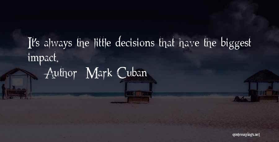 Mark Cuban Quotes: It's Always The Little Decisions That Have The Biggest Impact.