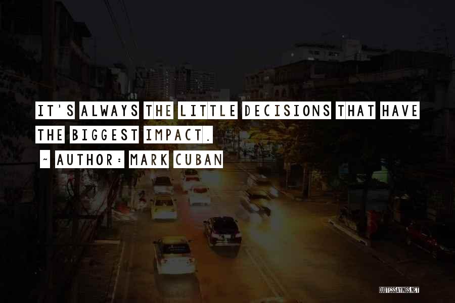 Mark Cuban Quotes: It's Always The Little Decisions That Have The Biggest Impact.