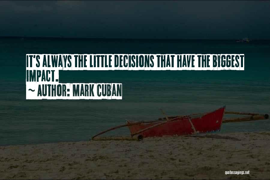 Mark Cuban Quotes: It's Always The Little Decisions That Have The Biggest Impact.