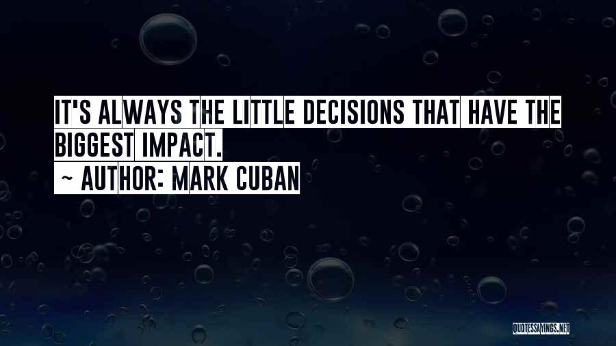 Mark Cuban Quotes: It's Always The Little Decisions That Have The Biggest Impact.