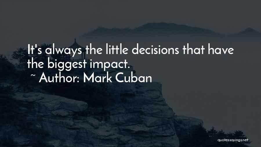 Mark Cuban Quotes: It's Always The Little Decisions That Have The Biggest Impact.
