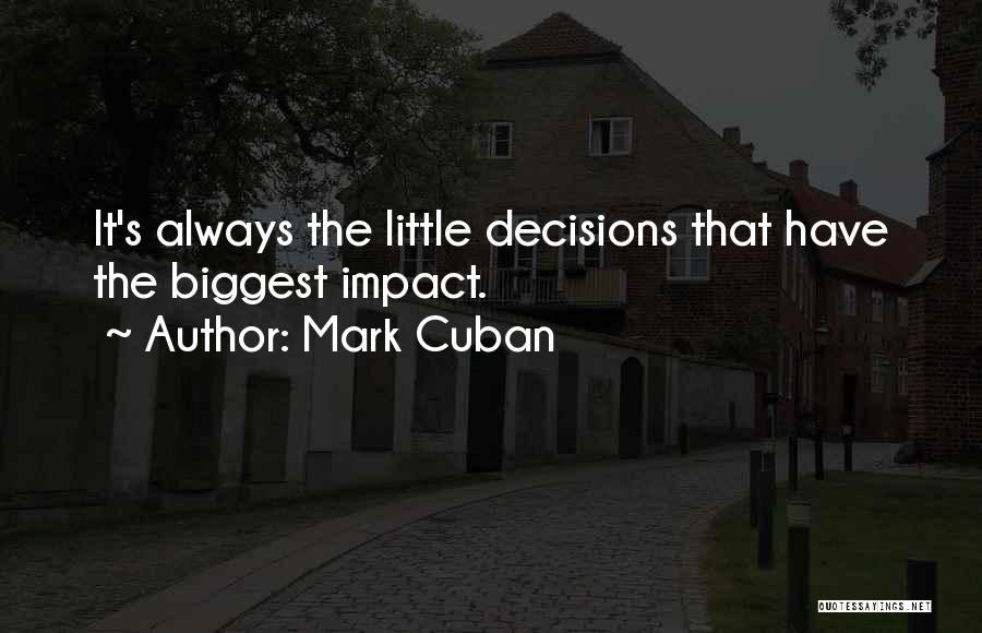 Mark Cuban Quotes: It's Always The Little Decisions That Have The Biggest Impact.