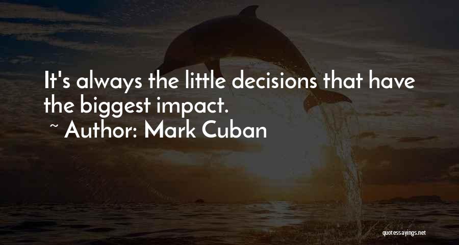Mark Cuban Quotes: It's Always The Little Decisions That Have The Biggest Impact.