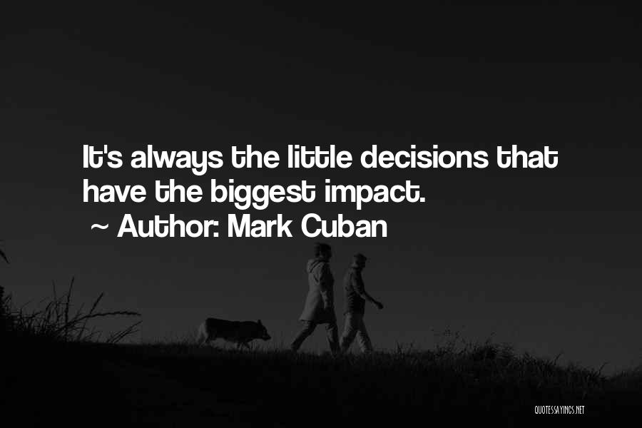 Mark Cuban Quotes: It's Always The Little Decisions That Have The Biggest Impact.
