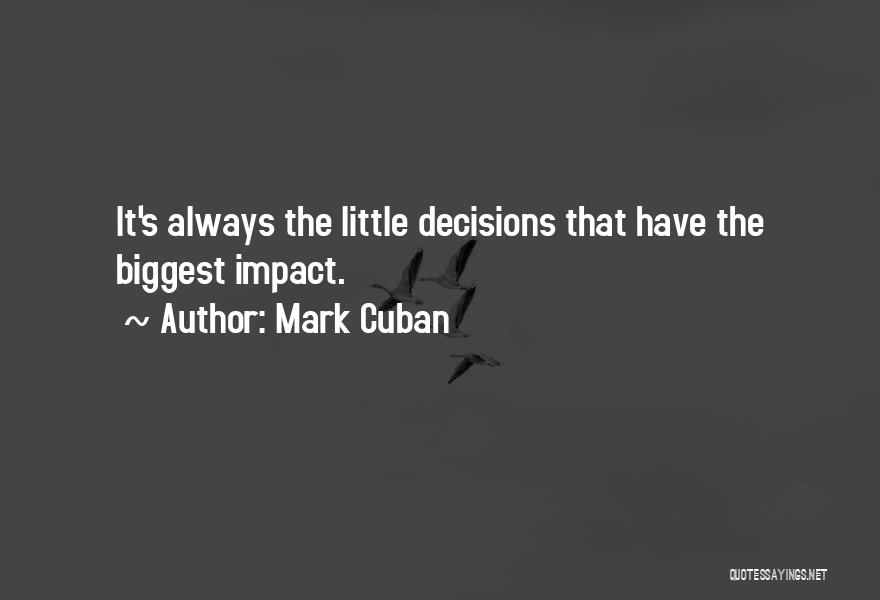 Mark Cuban Quotes: It's Always The Little Decisions That Have The Biggest Impact.
