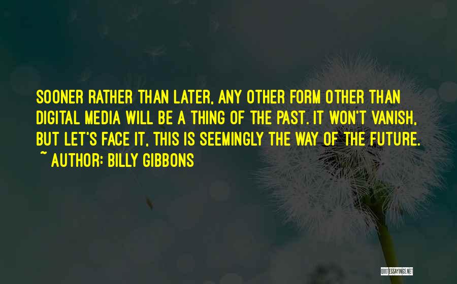 Billy Gibbons Quotes: Sooner Rather Than Later, Any Other Form Other Than Digital Media Will Be A Thing Of The Past. It Won't