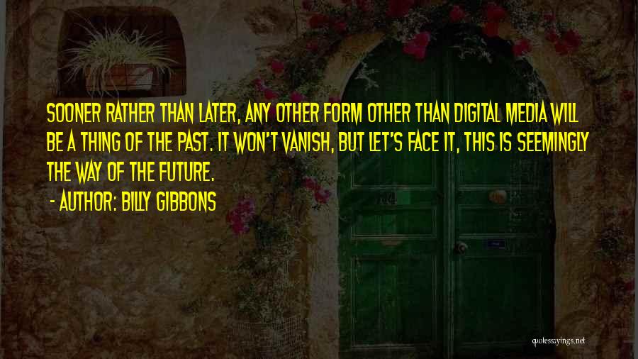 Billy Gibbons Quotes: Sooner Rather Than Later, Any Other Form Other Than Digital Media Will Be A Thing Of The Past. It Won't