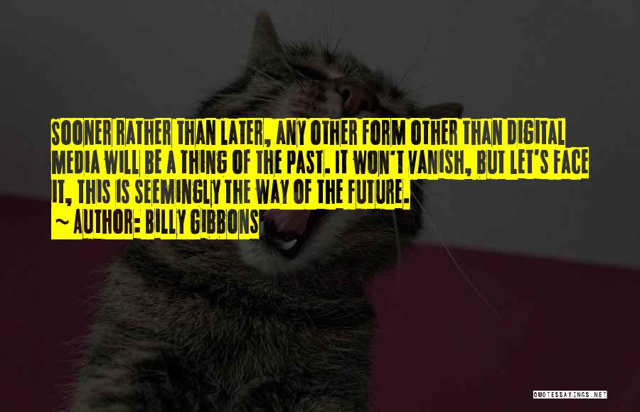 Billy Gibbons Quotes: Sooner Rather Than Later, Any Other Form Other Than Digital Media Will Be A Thing Of The Past. It Won't