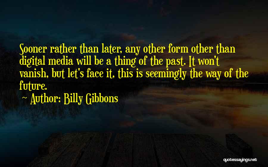 Billy Gibbons Quotes: Sooner Rather Than Later, Any Other Form Other Than Digital Media Will Be A Thing Of The Past. It Won't