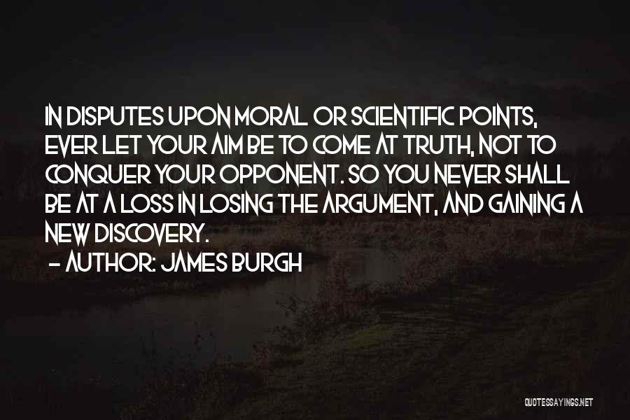 James Burgh Quotes: In Disputes Upon Moral Or Scientific Points, Ever Let Your Aim Be To Come At Truth, Not To Conquer Your