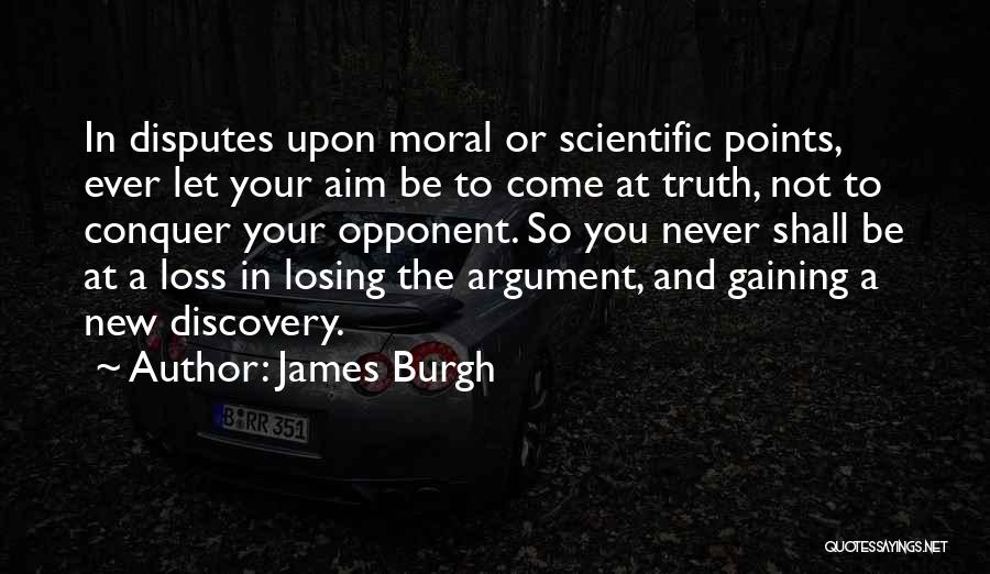 James Burgh Quotes: In Disputes Upon Moral Or Scientific Points, Ever Let Your Aim Be To Come At Truth, Not To Conquer Your