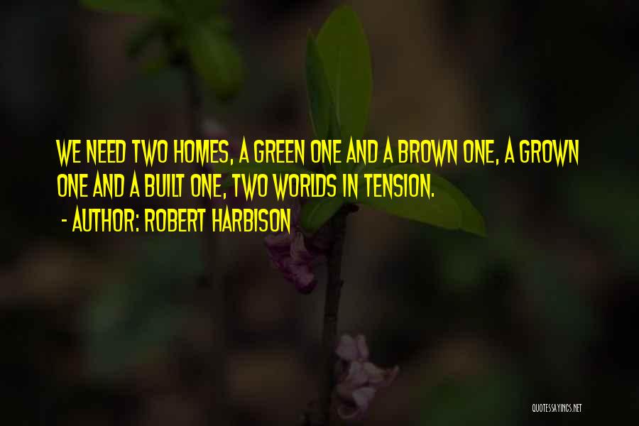 Robert Harbison Quotes: We Need Two Homes, A Green One And A Brown One, A Grown One And A Built One, Two Worlds