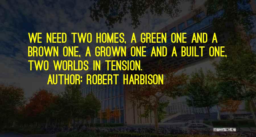 Robert Harbison Quotes: We Need Two Homes, A Green One And A Brown One, A Grown One And A Built One, Two Worlds