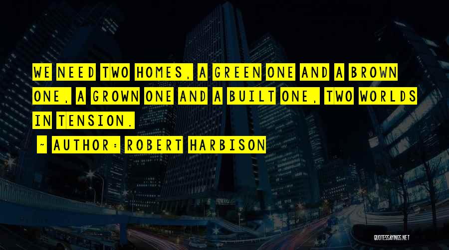 Robert Harbison Quotes: We Need Two Homes, A Green One And A Brown One, A Grown One And A Built One, Two Worlds