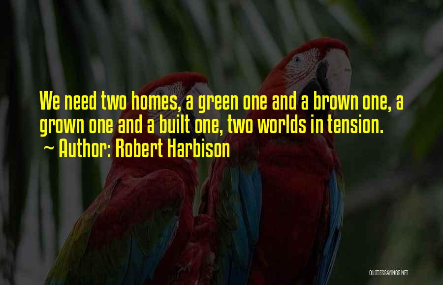 Robert Harbison Quotes: We Need Two Homes, A Green One And A Brown One, A Grown One And A Built One, Two Worlds