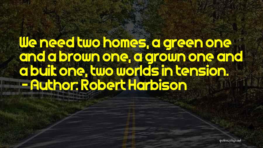 Robert Harbison Quotes: We Need Two Homes, A Green One And A Brown One, A Grown One And A Built One, Two Worlds