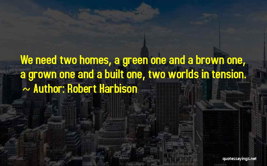 Robert Harbison Quotes: We Need Two Homes, A Green One And A Brown One, A Grown One And A Built One, Two Worlds