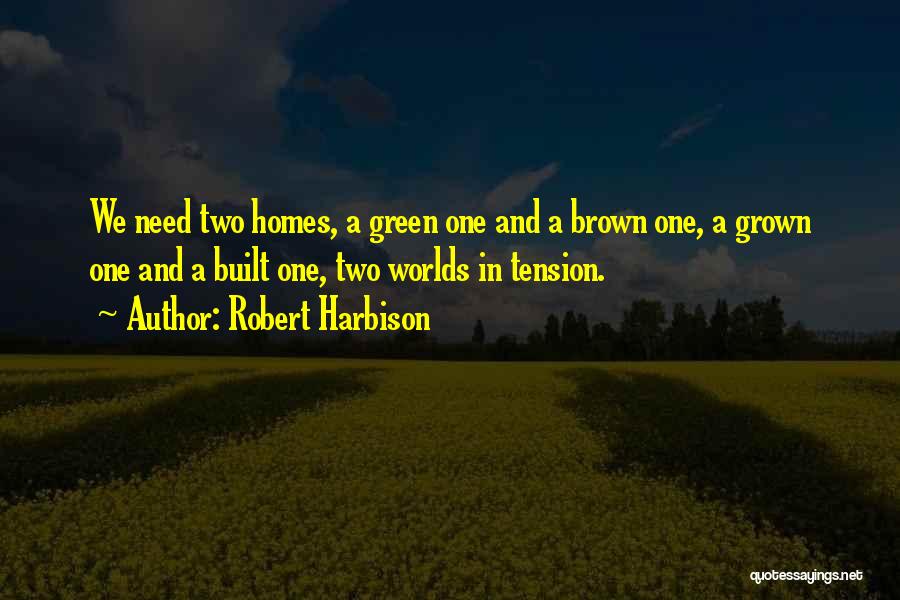 Robert Harbison Quotes: We Need Two Homes, A Green One And A Brown One, A Grown One And A Built One, Two Worlds