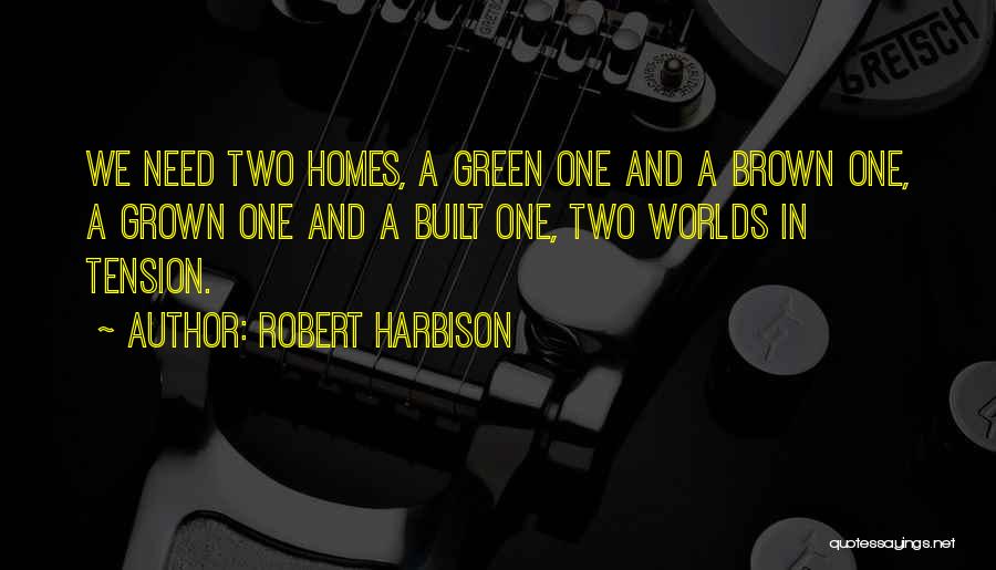 Robert Harbison Quotes: We Need Two Homes, A Green One And A Brown One, A Grown One And A Built One, Two Worlds