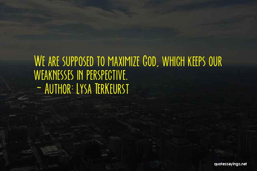 Lysa TerKeurst Quotes: We Are Supposed To Maximize God, Which Keeps Our Weaknesses In Perspective.