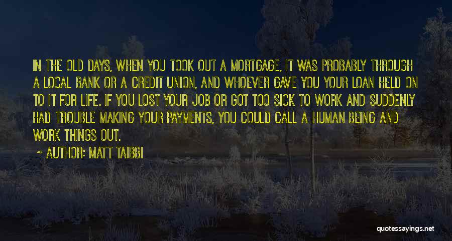 Matt Taibbi Quotes: In The Old Days, When You Took Out A Mortgage, It Was Probably Through A Local Bank Or A Credit