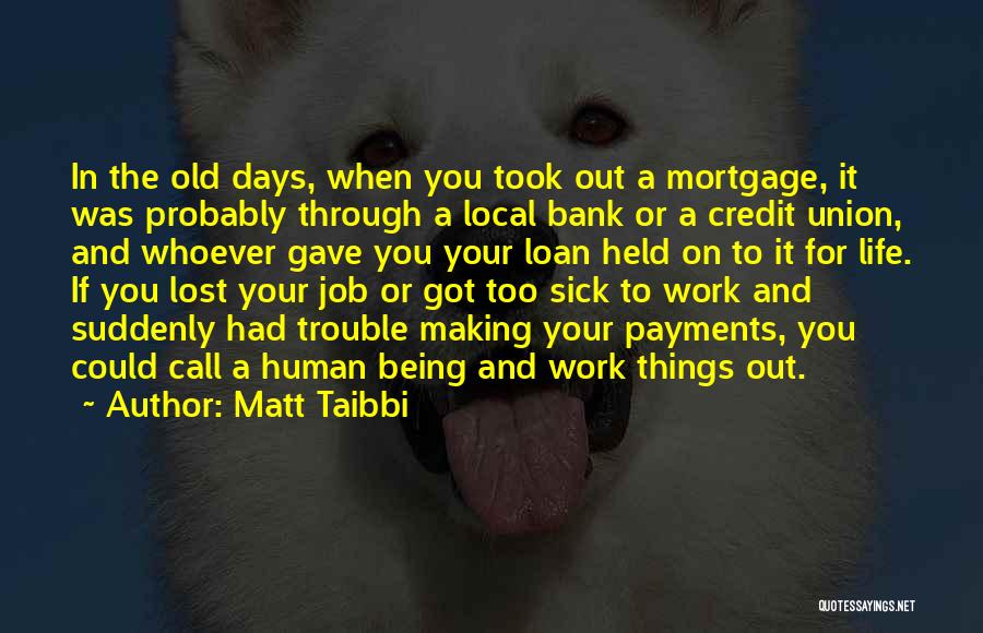 Matt Taibbi Quotes: In The Old Days, When You Took Out A Mortgage, It Was Probably Through A Local Bank Or A Credit