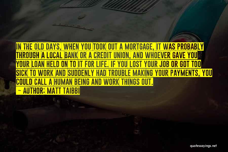 Matt Taibbi Quotes: In The Old Days, When You Took Out A Mortgage, It Was Probably Through A Local Bank Or A Credit