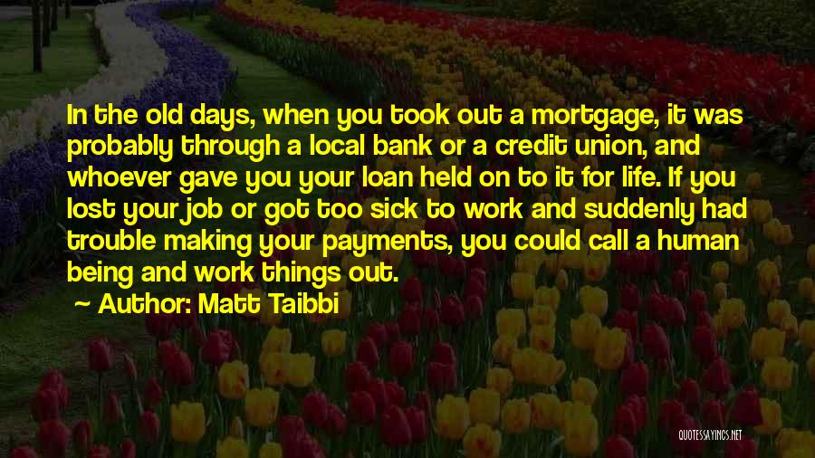 Matt Taibbi Quotes: In The Old Days, When You Took Out A Mortgage, It Was Probably Through A Local Bank Or A Credit
