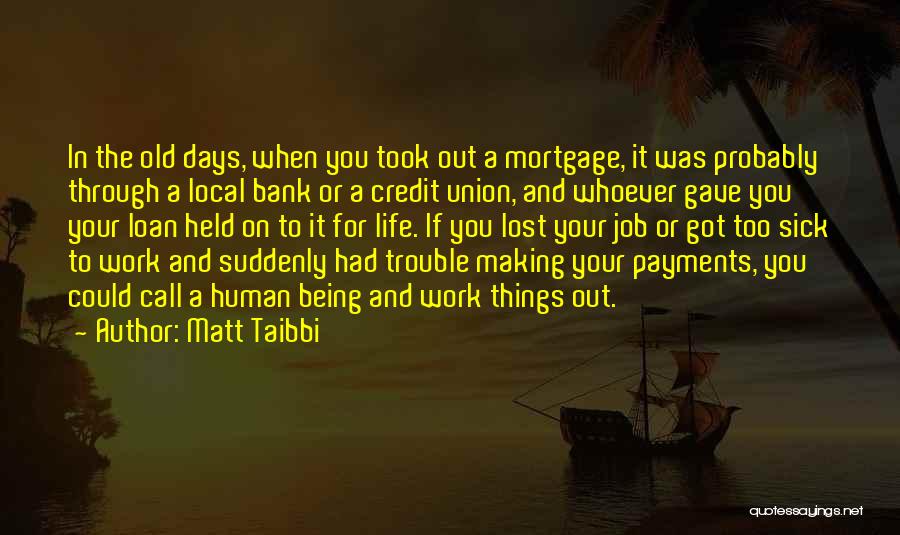 Matt Taibbi Quotes: In The Old Days, When You Took Out A Mortgage, It Was Probably Through A Local Bank Or A Credit