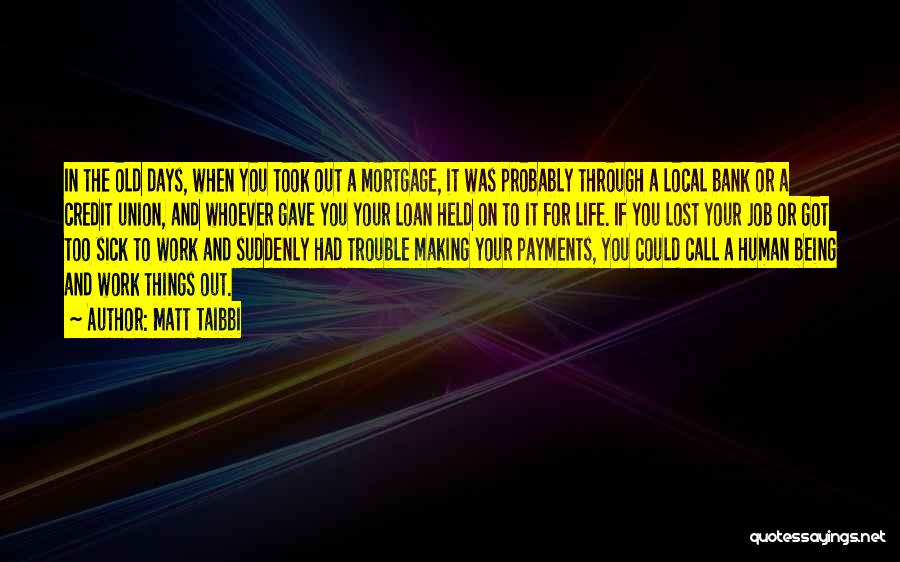 Matt Taibbi Quotes: In The Old Days, When You Took Out A Mortgage, It Was Probably Through A Local Bank Or A Credit