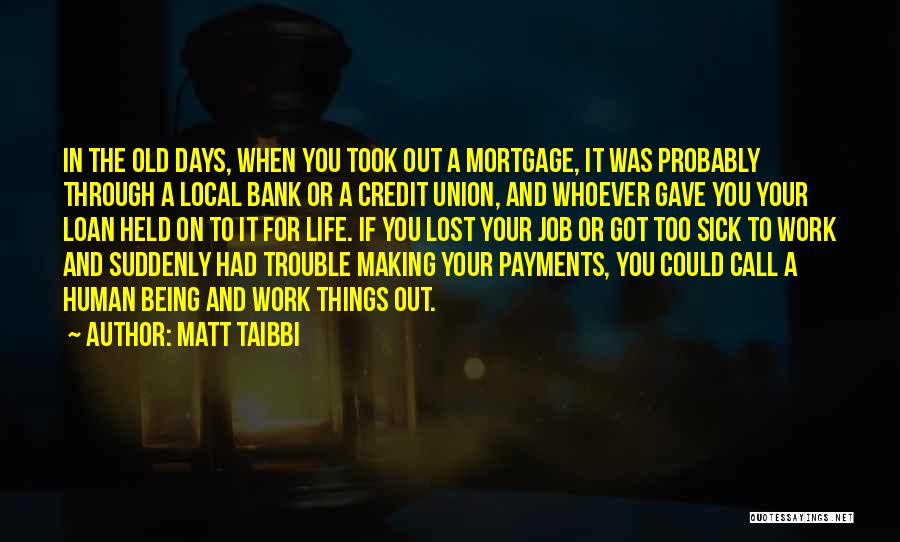 Matt Taibbi Quotes: In The Old Days, When You Took Out A Mortgage, It Was Probably Through A Local Bank Or A Credit