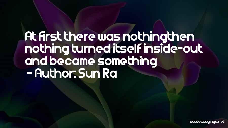 Sun Ra Quotes: At First There Was Nothingthen Nothing Turned Itself Inside-out And Became Something