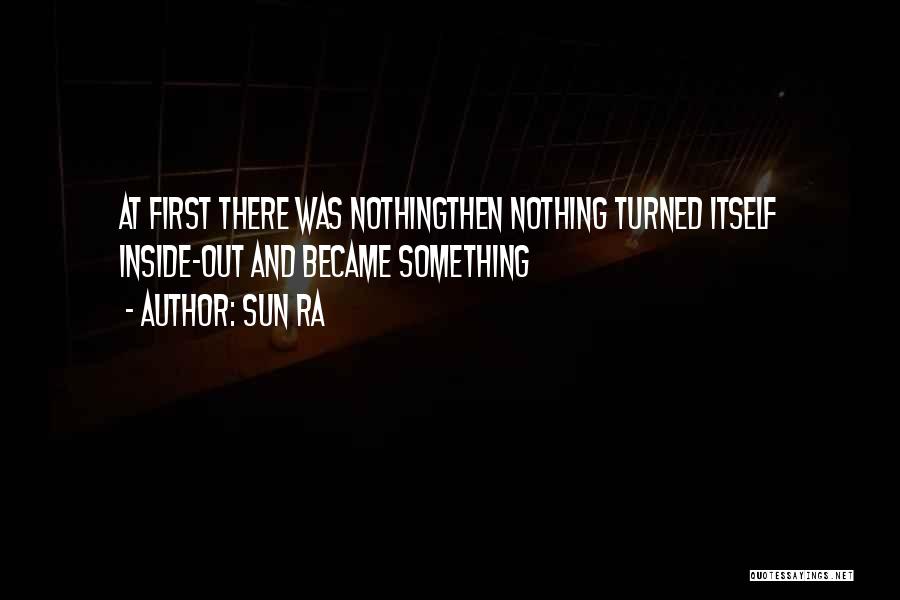 Sun Ra Quotes: At First There Was Nothingthen Nothing Turned Itself Inside-out And Became Something