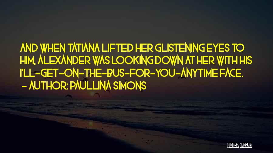 Paullina Simons Quotes: And When Tatiana Lifted Her Glistening Eyes To Him, Alexander Was Looking Down At Her With His I'll-get-on-the-bus-for-you-anytime Face.