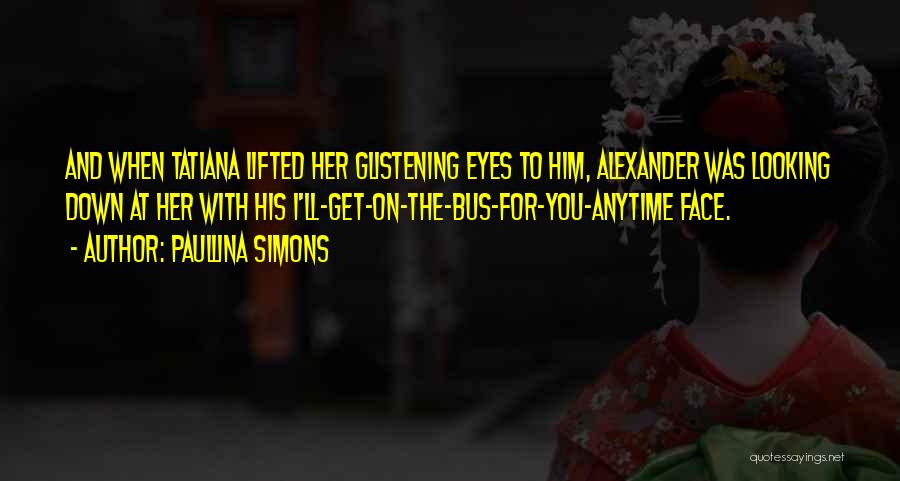 Paullina Simons Quotes: And When Tatiana Lifted Her Glistening Eyes To Him, Alexander Was Looking Down At Her With His I'll-get-on-the-bus-for-you-anytime Face.